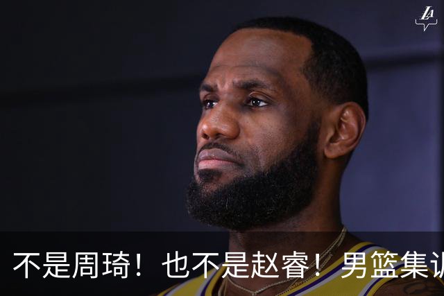 不是周琦！也不是赵睿！男篮集训名单最大遗珠，郭士强真不喜欢他