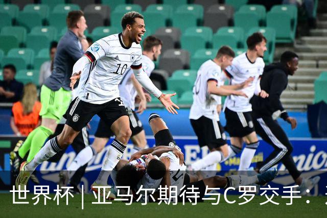 世界杯 | 亚马尔期待与C罗交手：这将是一种荣幸
