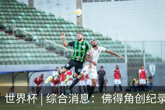 世界杯 | 综合消息：佛得角创纪录晋级 登贝莱“戴帽”抢戏