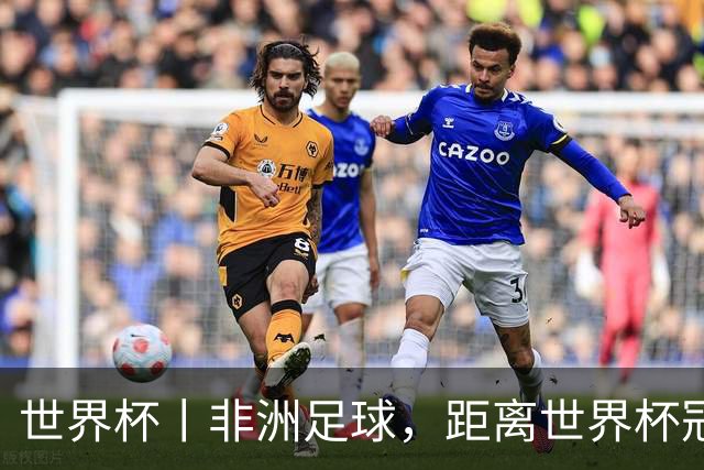 世界杯丨非洲足球，距离世界杯冠军还有多远？