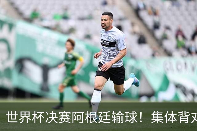 世界杯决赛阿根廷输球！集体背对领奖台，遭名宿痛批毫无风度！