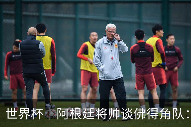 世界杯｜阿根廷将帅谈佛得角队：难缠、强大……