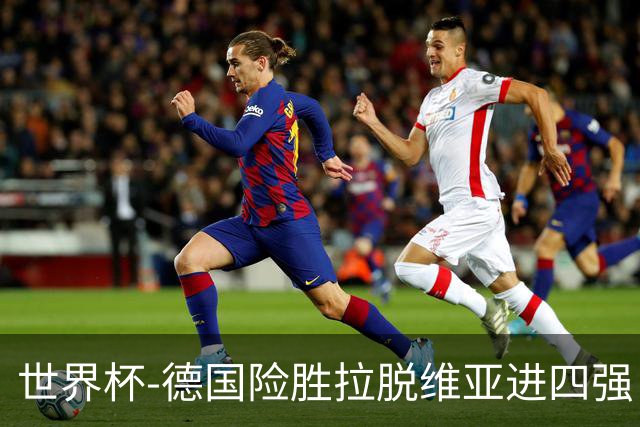 世界杯-德国险胜拉脱维亚进四强 半决赛VS美国