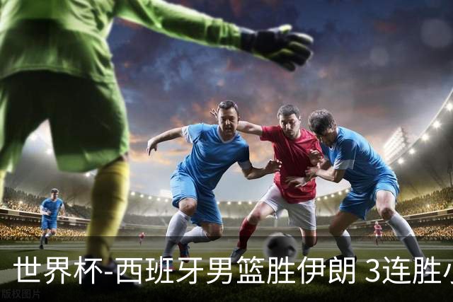 世界杯-西班牙男篮胜伊朗 3连胜小组第一晋级