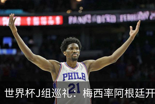 世界杯J组巡礼：梅西率阿根廷开启卫冕之旅 约旦迎首秀