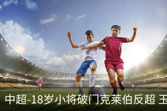 中超-18岁小将破门克莱伯反超 玉昆2-1逆转河南