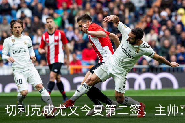 切利克成尤文今夏第二签，主帅：出色引援，但距离联赛冠军还很远