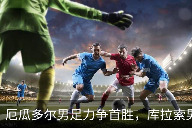 厄瓜多尔男足力争首胜，库拉索男足防线薄弱！
