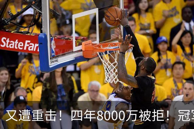 又遭重击！四年8000万被拒！冠军侧翼！真留不住了？