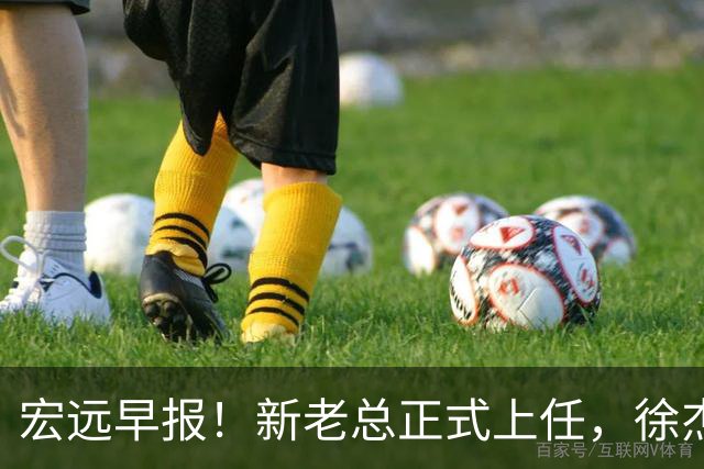 宏远早报！新老总正式上任，徐杰交易新消息，周鹏回归当助教