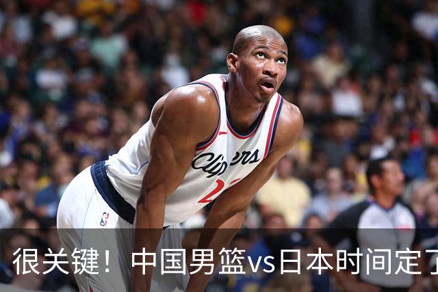 很关键！中国男篮vs日本时间定了，CCTV5+直播，想3杀对手得做三点调整！