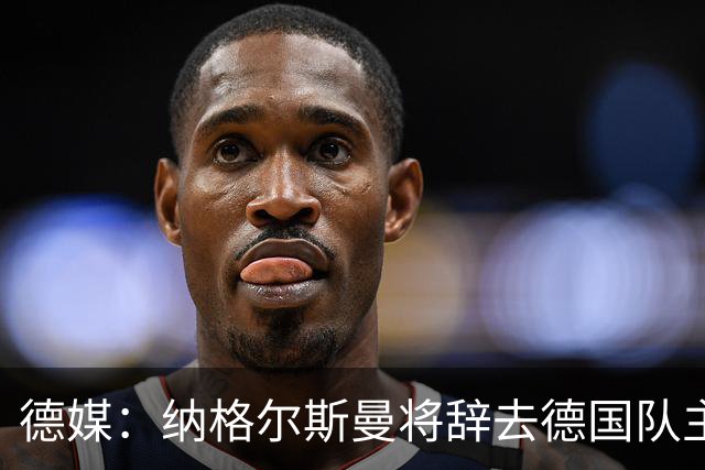 德媒：纳格尔斯曼将辞去德国队主帅 克洛普有望接任