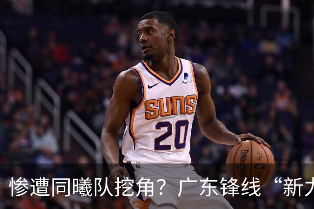惨遭同曦队挖角？广东锋线“新力量”去向曝光，朱芳雨拒绝留人！