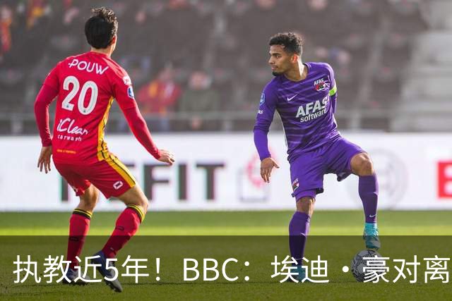 执教近5年！BBC：埃迪·豪对离任纽卡很不舍，但认为自己使命结束