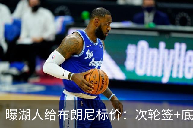 曝湖人给布朗尼标价：次轮签+底薪球员，勇士若追詹姆斯需备此筹码