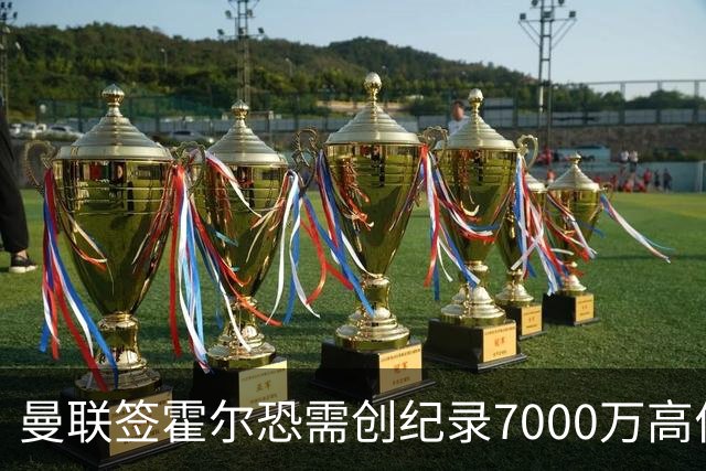 曼联签霍尔恐需创纪录7000万高价！曝巨头欲买欧陆左闸，两人成候选