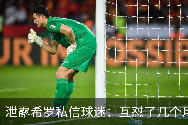 泄露希罗私信球迷：互怼了几个月 他打得差我骂他 他打得好他骂我