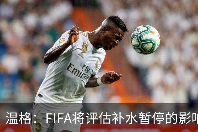 温格：FIFA将评估补水暂停的影响，世界杯扩军48队是巨大成功