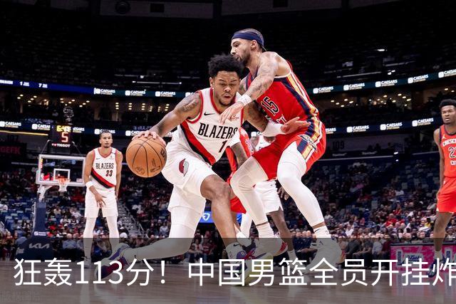 狂轰113分！中国男篮全员开挂炸场，郭士强出手剔除“大宝贝”？