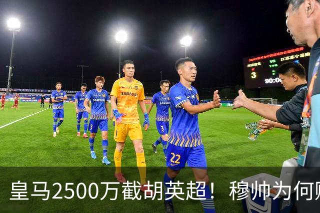 皇马2500万截胡英超！穆帅为何赌上未来押注这个“愣头青”？