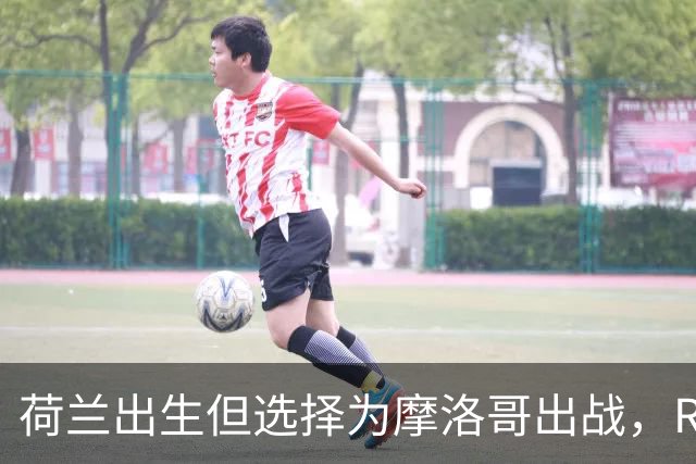 荷兰出生但选择为摩洛哥出战，RMC：如今这已不只是出于竞技考量