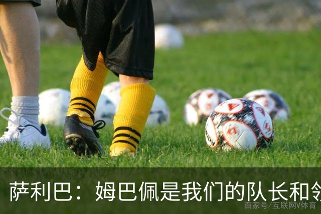 萨利巴：姆巴佩是我们的队长和领袖，希望他能保持进球势头