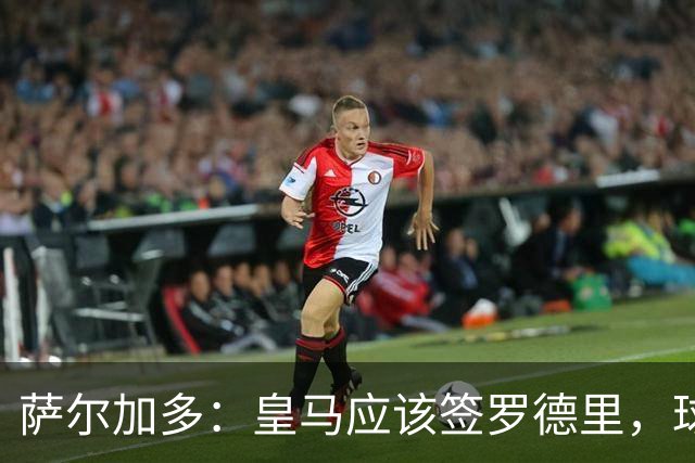 萨尔加多：皇马应该签罗德里，球队必须以西班牙球员为基础