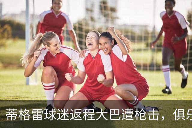 蒂格雷球迷返程大巴遭枪击，俱乐部：坚决反对任何形式的暴力