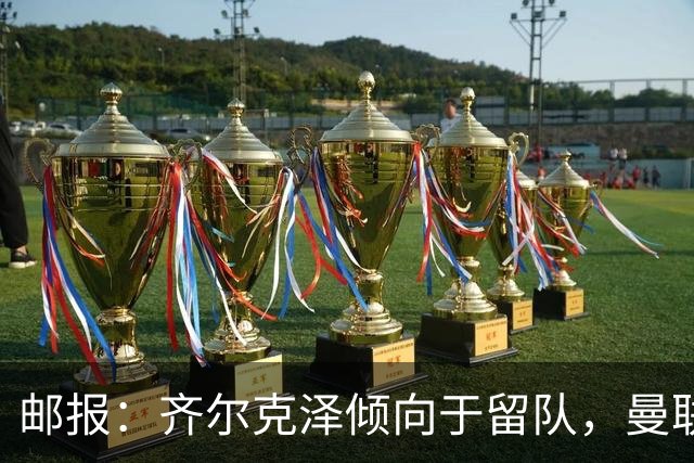 邮报：齐尔克泽倾向于留队，曼联对于他离队持开放态度