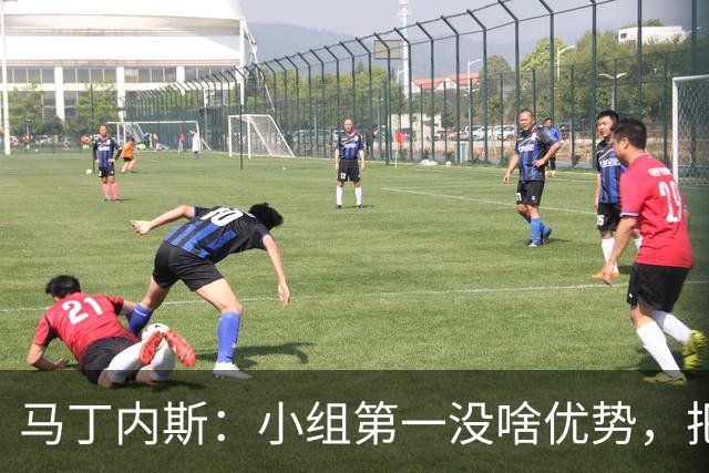 马丁内斯：小组第一没啥优势，把可能的情况都计划好？完全不可能