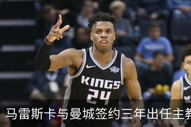 马雷斯卡与曼城签约三年出任主教练，曼城迎来阵容与战术双重变革