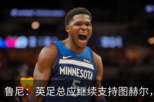 鲁尼：英足总应继续支持图赫尔，除非瓜迪奥拉可以接手