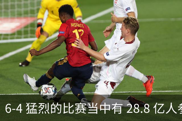 6-4 猛烈的比赛当中有 28.8 亿人参与其中，并且是冠军争夺战、进球表演赛