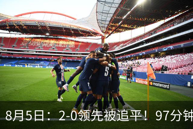 8月5日：2-0领先被追平！97分钟读秒绝杀英超豪门！U17国足逆风登顶创奇迹