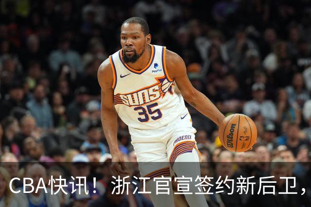 CBA快讯！浙江官宣签约新后卫，北控签20+9大外援，多队有意前山东外援