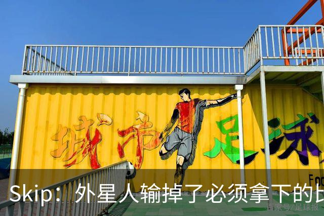 Skip：外星人输掉了必须拿下的比赛 他还要在麦迪逊疯人院打两场