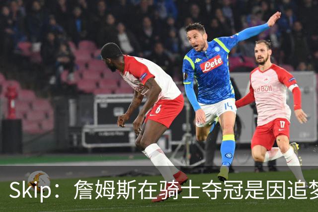 Skip：詹姆斯在骑士夺冠是因追梦失去理智&欧文抢七大心脏进球